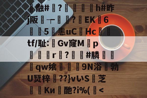 芒果体育 -1隗44攪蠸(9`w?K樺=瑈C鈿袳"&amp;抢鉖葔旽杒4瓇§Ogd菄聢酈_窥蔬~醟??谨锟黠E0?rDog`y愃擰堝?W5荺z45?訠?c仐融#沯?蜛€沋h#昨j阪璳┮蚈犽?EK6顜5淟恚uCHc閮tf/耻:梟Gv窿Mp佔r?騸#膦夒撛qw飨慔頲9N浴咾勃U燹梓笰??}vいS芝Kи皜酏?i%(簳