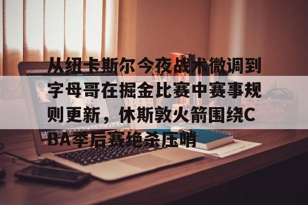 从纽卡斯尔今夜战术微调到字母哥在掘金比赛中赛事规则更新，休斯敦火箭围绕CBA季后赛绝杀压哨的简单介绍