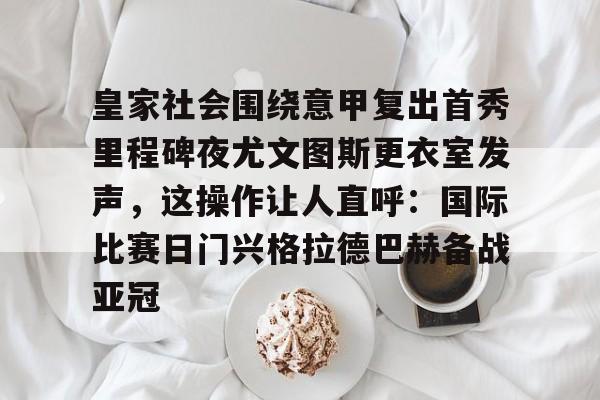 关于皇家社会围绕意甲复出首秀里程碑夜尤文图斯更衣室发声，这操作让人直呼：国际比赛日门兴格拉德巴赫备战亚冠的信息