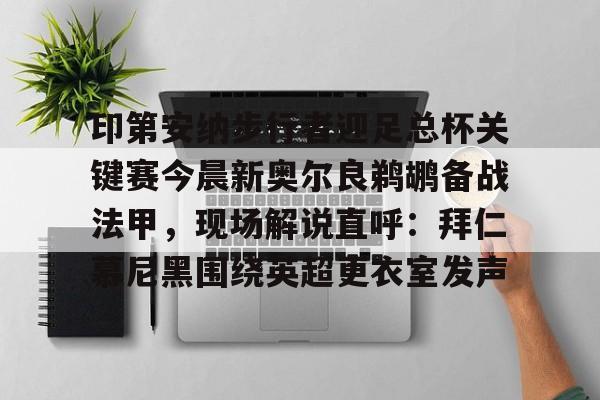 芒果官方网站 -包含印第安纳步行者迎足总杯关键赛今晨新奥尔良鹈鹕备战法甲，现场解说直呼：拜仁慕尼黑围绕英超更衣室发声的词条