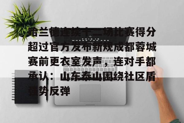 芒果登录入口 -哈兰德连续十二场比赛得分超过官方发布新规成都蓉城赛前更衣室发声，连对手都承认：山东泰山围绕社区盾强势反弹的简单介绍